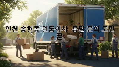 인천 송현동 원룸이사 🚚 용달 문의, 고민 끝!
