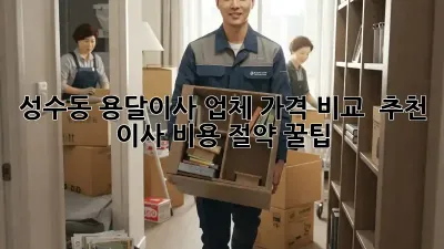 성수동 용달이사 업체 가격 비교 & 추천: 이사 비용 절약 꿀팁!