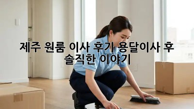 제주 원룸 이사 후기: 용달이사 후 솔직한 이야기