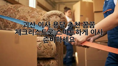 괴산 이사 용달 추천: 꼼꼼 체크리스트로 스마트하게 이사 준비하세요!