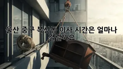 울산 중구 복산동 이사, 시간은 얼마나 걸릴까요?